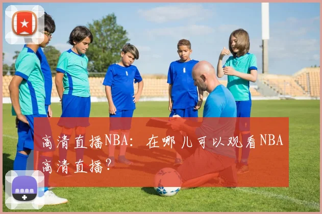 高清直播NBA:在哪儿可以观看NBA高清直播?