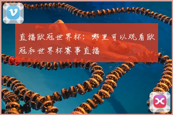 直播欧冠世界杯：哪里可以观看欧冠和世界杯赛事直播