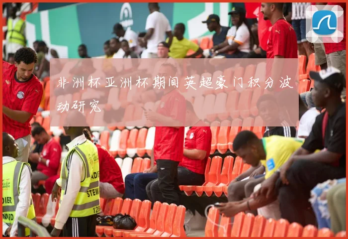 非洲杯亚洲杯期间英超豪门积分波动研究