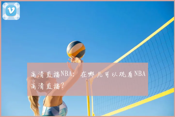 高清直播NBA：在哪儿可以观看NBA高清直播？