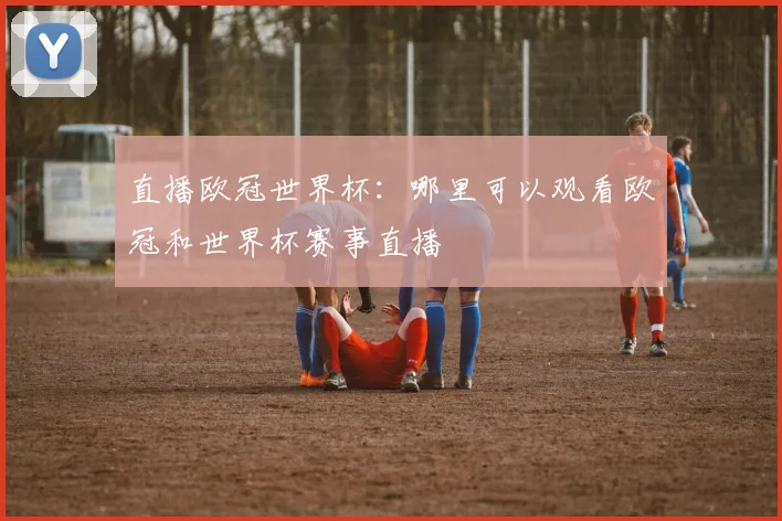 直播欧冠世界杯：哪里可以观看欧冠和世界杯赛事直播