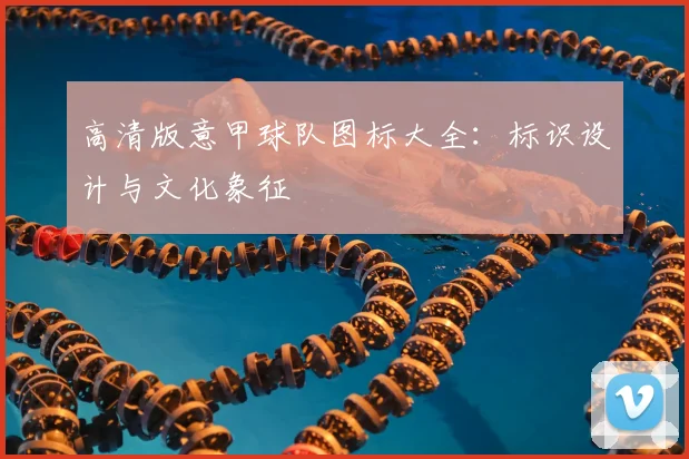 高清版意甲球队图标大全：标识设计与文化象征