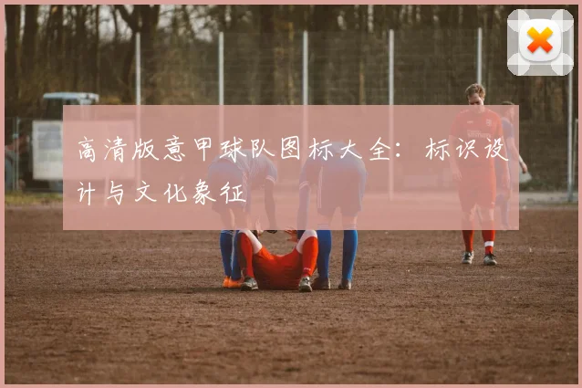 高清版意甲球队图标大全:标识设计与文化象征