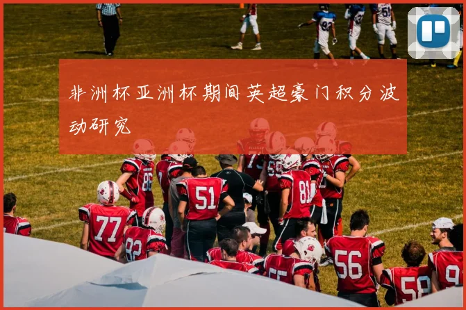 非洲杯亚洲杯期间英超豪门积分波动研究